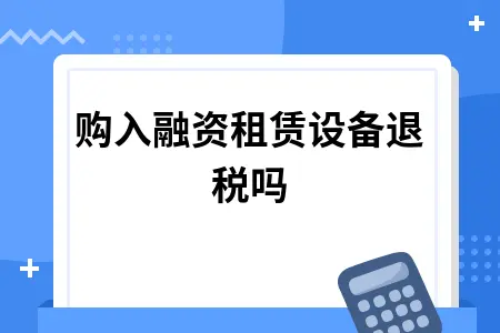 购入融资租赁设备退税吗 购入融资租赁设备退税吗