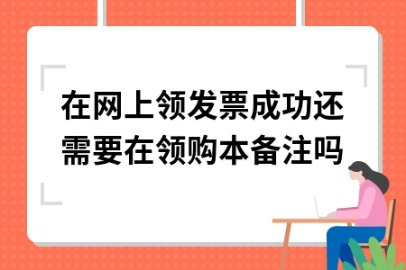 网上领购发票是否需要在领购本备注及相关流程详解