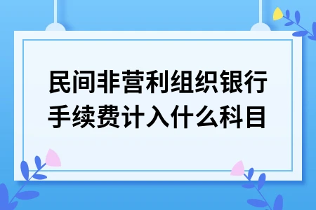 民间非营利组织银行手续费计入哪个会计科目处理方法