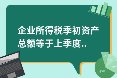 企业所得税季初资产总额填报规则详解