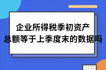 企业所得税季初资产总额等于上季度末的数据吗 企业所得税季初资产总额等于上季度末的数据吗