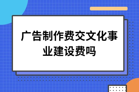 广告制作费是否需要缴纳文化事业建设费政策解读