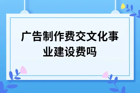广告制作费交文化事业建设费吗 广告制作费交文化事业建设费吗