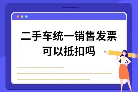 二手车统一销售发票可以抵扣吗 二手车统一销售发票可以抵扣吗