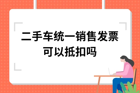 二手车统一销售发票能否抵扣增值税进项税额详解