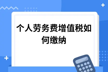 个人劳务费增值税如何缴纳 个人劳务费增值税如何缴纳