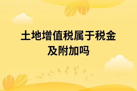 土地增值税属于税金及附加吗 土地增值税属于税金及附加吗