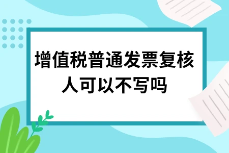 增值税普通发票复核人必须填写吗及操作规范详解