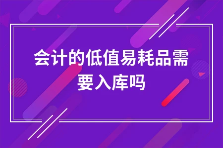 会计低值易耗品是否需要入库？完整账务处理流程解析