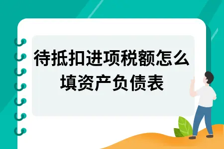 待抵扣进项税额怎么填资产负债表 待抵扣进项税额怎么填资产负债表