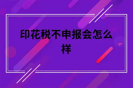 印花税不申报会怎么样 印花税不申报会怎么样
