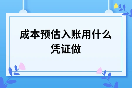 成本预估入账凭证处理方法及暂估成本会计分录操作指南