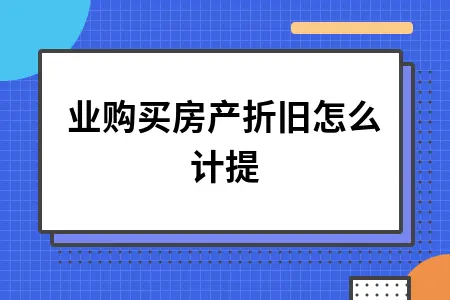 企业购买房产折旧计提方法及会计处理全攻略