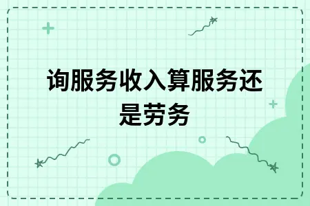 咨询服务收入属于服务还是劳务性质判断及账务处理指南