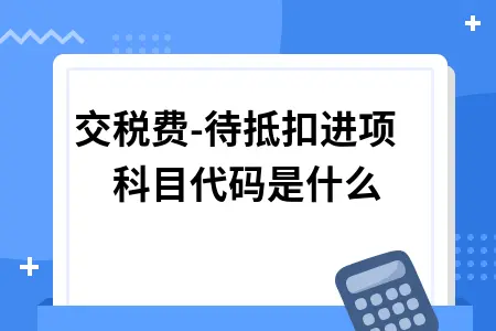 应交税费待抵扣进项科目代码详解及会计处理指南