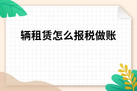 车辆租赁公司报税做账全流程解析，经营租赁业务财务处理指南