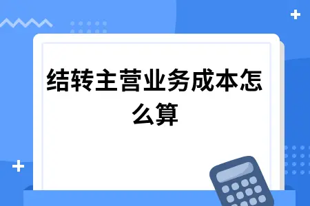 主营业务成本结转计算方法详解，会计处理流程全攻略