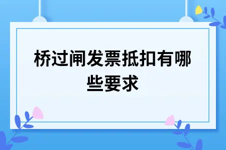 过桥过闸发票抵扣增值税政策要求及电子发票抵扣流程