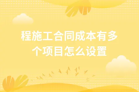 工程施工合同成本有多个项目怎么设置 工程施工合同成本有多个项目怎么设置