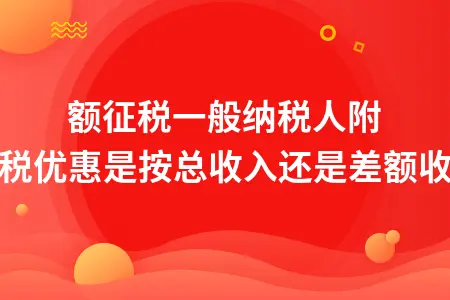 差额征税一般纳税人附加税优惠是按总收入还是差额收入