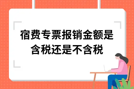 住宿费专票报销金额是含税还是不含税 住宿费专票报销金额是含税还是不含税