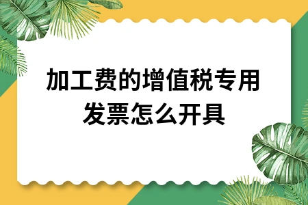加工费增值税专用发票开具指南及注意事项