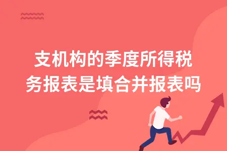 分支机构的季度所得税务报表是填合并报表吗 分支机构的季度所得税务报表是填合并报表吗