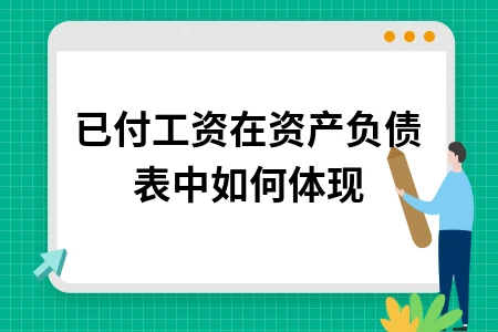 已付工资在资产负债表中如何体现 应付职工薪酬核算方法详解