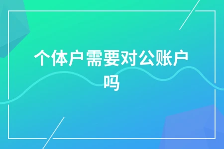 个体户是否需要对公账户及开票额度管理全解析