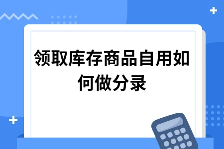 库存商品自用会计分录处理方法及税务规定详解