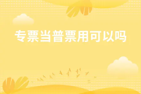 专票当普票用可以吗 专票当普票用可以吗