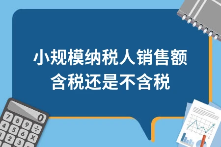 小规模纳税人销售额含税还是不含税如何判断