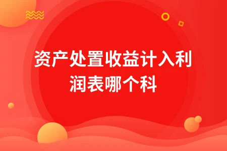 资产处置收益计入利润表哪个科目及会计处理方法