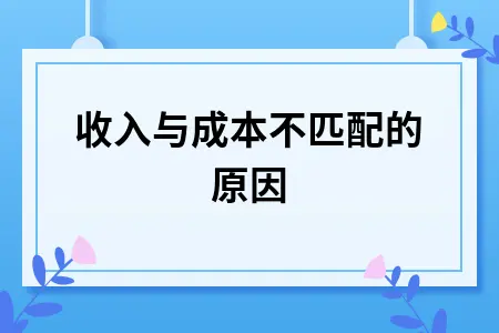 收入与成本不匹配的原因 收入与成本不匹配的原因