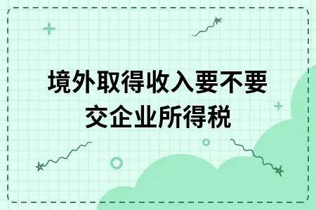 境外取得收入要不要交企业所得税