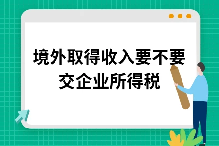 境外收入是否需要缴纳企业所得税政策解读