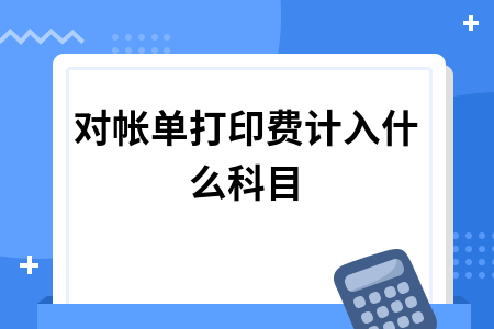 对账单打印费计入什么科目及回单与对账单区别详解
