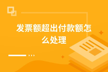 发票金额超付款金额如何处理及开票限额管理方法