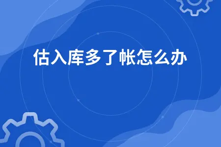 暂估入库多了帐怎么办 暂估入库多了帐怎么办