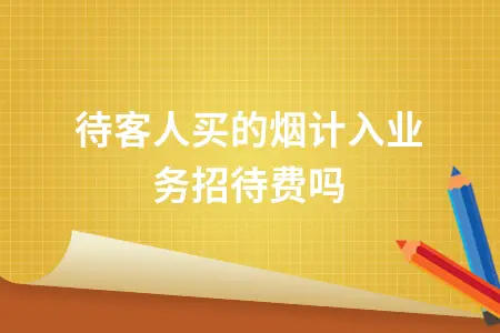 招待客人买的烟计入业务招待费吗