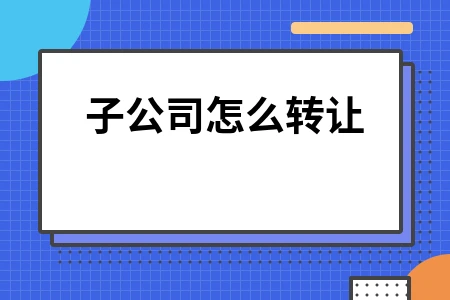 子公司转让流程及会计处理实务操作指南