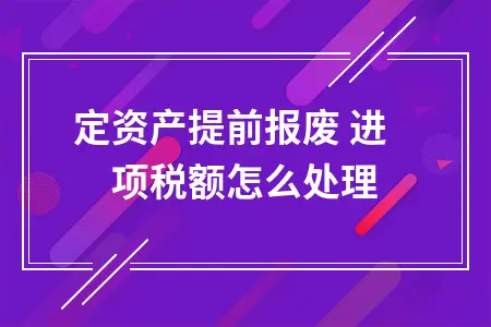 固定资产提前报废 进项税额怎么处理