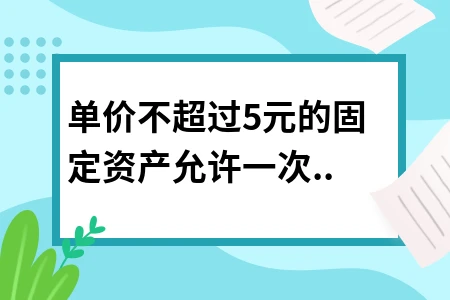单价5000元以下固定资产一次性扣除政策详解