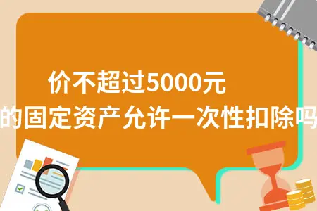 单价不超过5000元的固定资产允许一次性扣除吗