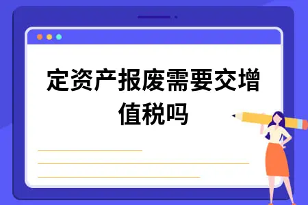 固定资产报废需要交增值税吗 固定资产报废需要交增值税吗