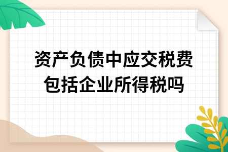 资产负债表应交税费包含企业所得税吗及核算范围详解