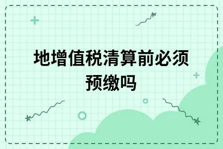土地增值税清算前必须预缴吗 土地增值税清算前必须预缴吗