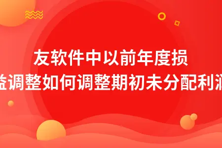 用友软件中以前年度损益调整如何调整期初未分配利润 用友软件中以前年度损益调整如何调整期初未分配利润