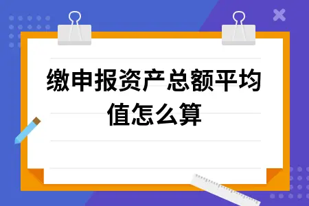 预缴申报资产总额平均值怎么算 预缴申报资产总额平均值怎么算
