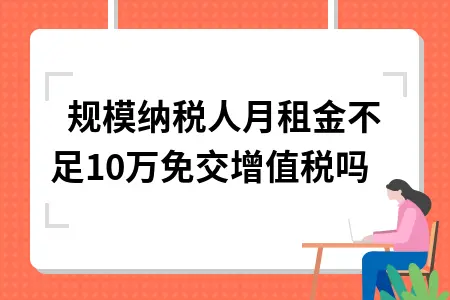小规模纳税人月租金不足10万免交增值税吗 小规模纳税人月租金不足10万免交增值税吗